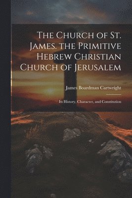 bokomslag Church of St. James. the Primitive Hebrew Christian Church of Jerusalem; Its History, Character, and Constitution