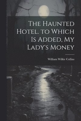 The Haunted Hotel. to Which Is Added, My Lady's Money 1