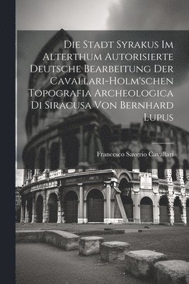 Stadt Syrakus Im Alterthum Autorisierte Deutsche Bearbeitung Der Cavallari-Holm'schen Topografia Archeologica Di Siracusa Von Bernhard Lupus