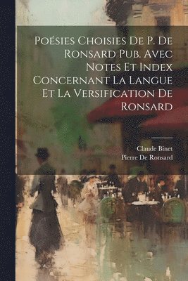 Posies Choisies De P. De Ronsard Pub. Avec Notes Et Index Concernant La Langue Et La Versification De Ronsard 1