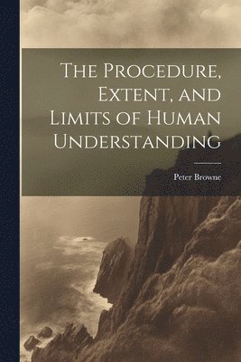 The Procedure, Extent, and Limits of Human Understanding 1