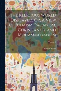 bokomslag The Religious World Displayed, Or, a View of Judaism, Paganism, Christianity and Mohammedanism; Volume 1