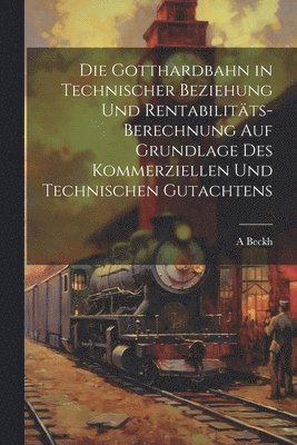 Die Gotthardbahn in Technischer Beziehung Und Rentabilitts-Berechnung Auf Grundlage Des Kommerziellen Und Technischen Gutachtens 1