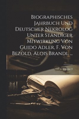 Biographisches Jahrbuch Und Deutscher Nekrolog Unter Stndiger Mitwirkung Von Guido Adler, F. Von Bezold, Alois Brandl ...; Volume 3 1