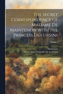 The Secret Correspondence of Madame De Maintenon with the Princess Des Ursins; Volume 2 1