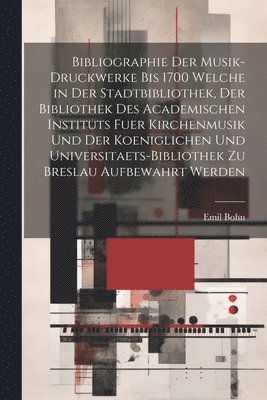 Bibliographie Der Musik-Druckwerke Bis 1700 Welche in Der Stadtbibliothek, Der Bibliothek Des Academischen Instituts Fuer Kirchenmusik Und Der Koeniglichen Und Universitaets-Bibliothek Zu Breslau 1