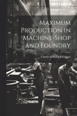Maximum Production in Machine-Shop and Foundry 1