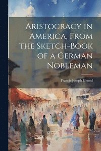 bokomslag Aristocracy in America, From the Sketch-Book of a German Nobleman