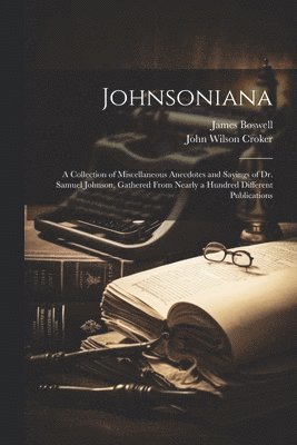 James Boswell, John Wilson Croker - Johnsoniana: A Collection of Miscellaneous Anecdotes and Sayings of Dr. Samuel Johnson, Gathered From Nearly a Hundred Different Publications, Häftad