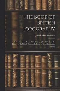 bokomslag The Book of British Topography: A Classified Catalogue of the Topographical Works in the Library of the British Museum Relating to Great Britain and I