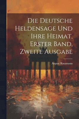 Die Deutsche Heldensage und Ihre Heimat, Erster Band, Zweite Ausgabe 1