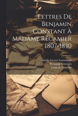 Lettres De Benjamin Constant  Madame Rcamier 1807-1830 1
