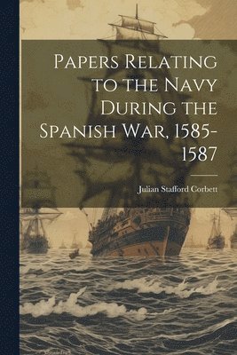 bokomslag Papers Relating to the Navy During the Spanish War, 1585-1587