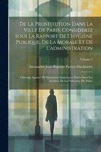 bokomslag De La Prostitution Dans La Ville De Paris, Considre Sous La Rapport De L'hygine Publique, De La Morale Et De L'administration