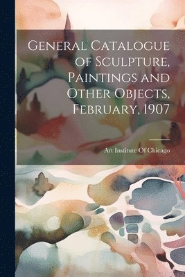 bokomslag General Catalogue of Sculpture, Paintings and Other Objects, February, 1907