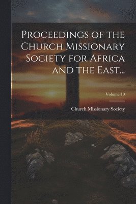 Proceedings of the Church Missionary Society for Africa and the East...; Volume 19 1