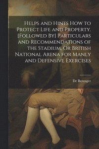 bokomslag Helps and Hints How to Protect Life and Property. [Followed By] Particulars and Recommendations of the Stadium, Or British National Arena for Manly and Defensive Exercises