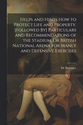 bokomslag Helps and Hints How to Protect Life and Property. [Followed By] Particulars and Recommendations of the Stadium, Or British National Arena for Manly and Defensive Exercises