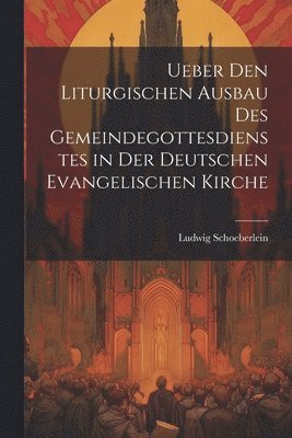 Ueber Den Liturgischen Ausbau Des Gemeindegottesdienstes in Der Deutschen Evangelischen Kirche 1