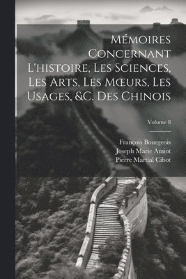 Mmoires Concernant L'histoire, Les Sciences, Les Arts, Les Moeurs, Les Usages, &c. Des Chinois; Volume 8 1