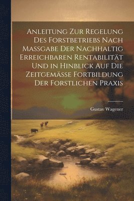 bokomslag Anleitung Zur Regelung Des Forstbetriebs Nach Massgabe Der Nachhaltig Erreichbaren Rentabilitt Und in Hinblick Auf Die Zeitgemsse Fortbildung Der Forstlichen Praxis