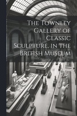 bokomslag Townley Gallery of Classic Sculpture, in the British Museum