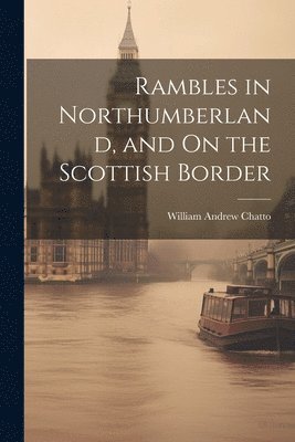 William Andrew Chatto - Rambles in Northumberland, and On the Scottish Border, Häftad