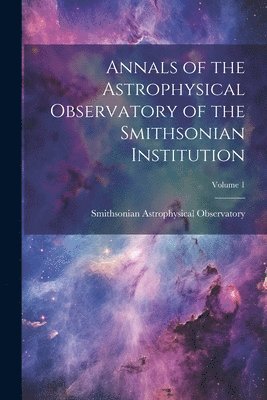 Smithsonian Astrophysical Observatory - Annals of the Astrophysical Observatory of the Smithsonian Institution; Volume 1, Häftad