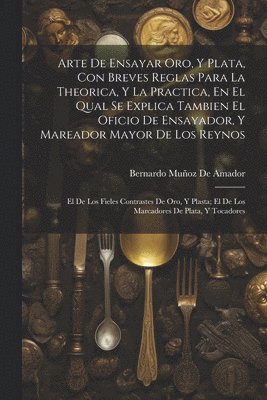 bokomslag Arte De Ensayar Oro, Y Plata, Con Breves Reglas Para La Theorica, Y La Practica, En El Qual Se Explica Tambien El Oficio De Ensayador, Y Mareador Mayor De Los Reynos