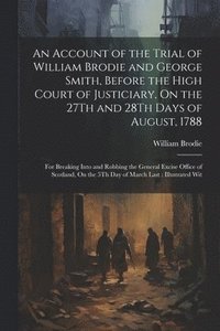 bokomslag An Account of the Trial of William Brodie and George Smith, Before the High Court of Justiciary, On the 27Th and 28Th Days of August, 1788