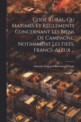 Antoine Gaspard Boucher D'Argis - Code Rural, Ou Maximes Et Réglements Concernant Les Biens De Campagne, Notamment Les Fiefs, Francs-Aleux ..., Häftad