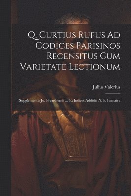 Q. Curtius Rufus Ad Codices Parisinos Recensitus Cum Varietate Lectionum; Supplementis Jo. Freinshemii ... Et Indices Addidit N. E. Lemaire 1