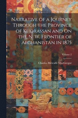 Narrative of a Journey Through the Province of Khorassan and On the N. W. Frontier of Afghanistan in 1875; Volume 2 1