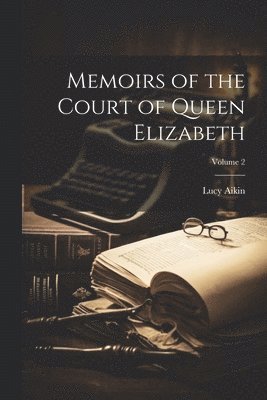 Lucy Aikin - Memoirs of the Court of Queen Elizabeth; Volume 2, Häftad