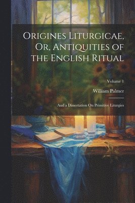 Origines Liturgicae, Or, Antiquities of the English Ritual 1