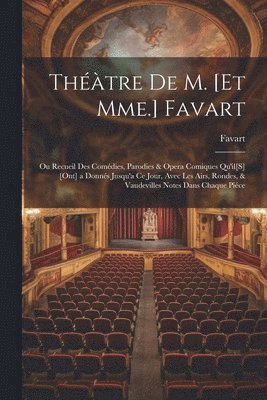 Théàtre De M. [Et Mme.] Favart; Ou Recueil Des Comédies, Parodies & Opera Comiques Qu'il[S] [Ont] a Donnés Jusqu'a Ce Jour, Avec Les Airs, Rondes, & Vaudevilles Notes Dans Chaque Piéce