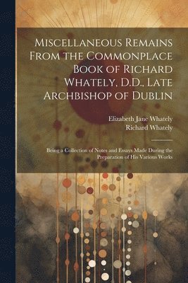 Miscellaneous Remains From the Commonplace Book of Richard Whately, D.D., Late Archbishop of Dublin 1
