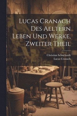 Lucas Cranach Des Aeltern Leben Und Werke, Zweiter Theil 1