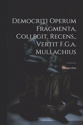 Democriti Operum Fragmenta, Collegit, Recens., Vertit F.G.a. Mullachius 1