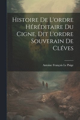 bokomslag Histoire De L'ordre Héréditaire Du Cigne, Dit L'ordre Souverain De Cléves