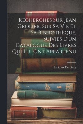 bokomslag Recherches Sur Jean Grolier, Sur Sa Vie Et Sa Bibliothèque, Suivies D'un Catalogue Des Livres Qui Lui Ont Appartenu