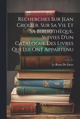 bokomslag Recherches Sur Jean Grolier, Sur Sa Vie Et Sa Bibliothque, Suivies D'un Catalogue Des Livres Qui Lui Ont Appartenu