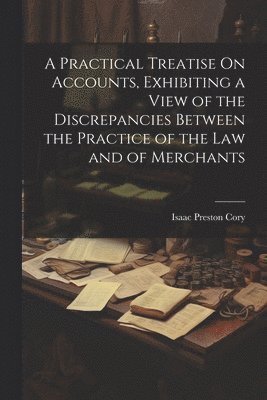 bokomslag A Practical Treatise On Accounts, Exhibiting a View of the Discrepancies Between the Practice of the Law and of Merchants