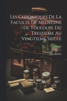 Les Chroniques De La Faculte De Medecine De Toulouse Du Treizieme Au Vingtieme Siecle; Volume 1