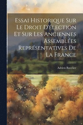 Essai Historique Sur Le Droit D'lection Et Sur Les Anciennes Assembles Reprsentatives De La France 1