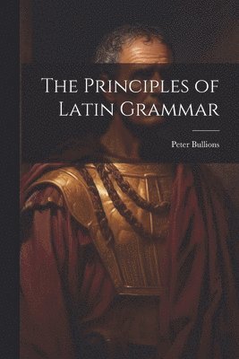 Peter Bullions - Principles of Latin Grammar, Häftad