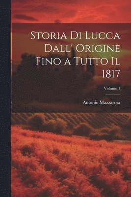 Storia Di Lucca Dall' Origine Fino a Tutto Il 1817; Volume 1 1