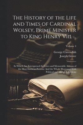 George Cavendish, Joseph Grove - History of the Life and Times of Cardinal Wolsey, Prime Minister to King Henry Viii. ..., Häftad