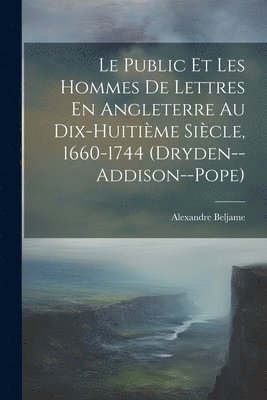 Public Et Les Hommes De Lettres En Angleterre Au Dix-Huitième Siècle, 1660-1744 (Dryden--Addison--Pope)
