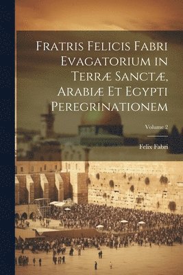 Fratris Felicis Fabri Evagatorium in Terr Sanct, Arabi Et Egypti Peregrinationem; Volume 2 1